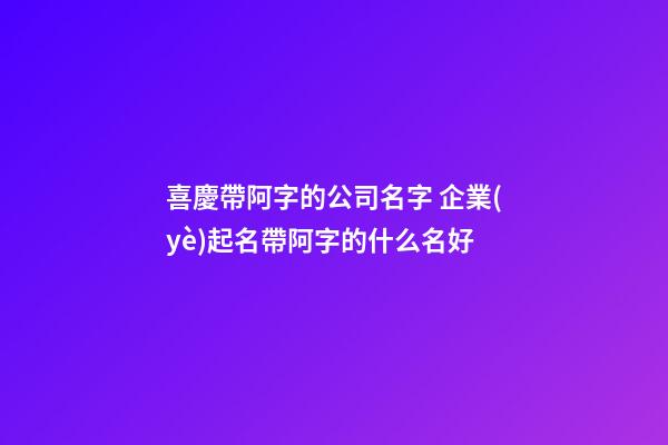 喜慶帶阿字的公司名字 企業(yè)起名帶阿字的什么名好-第1張-公司起名-玄機(jī)派